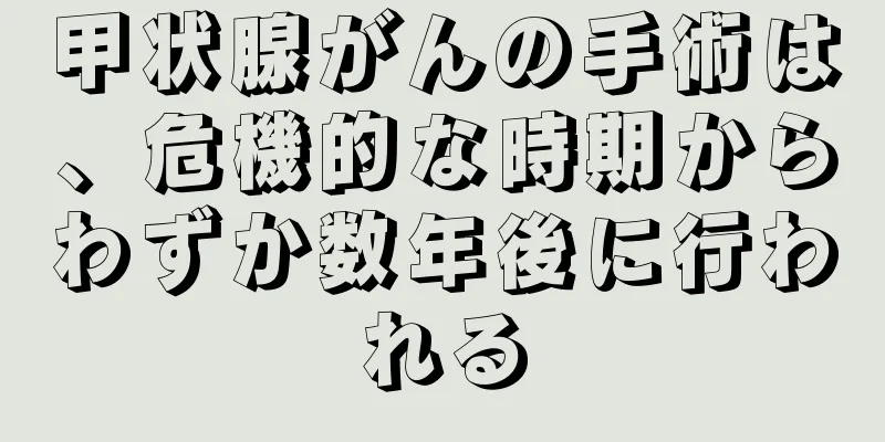 甲状腺がんの手術は、危機的な時期からわずか数年後に行われる