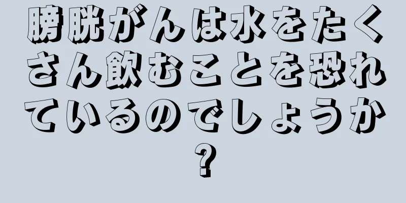 膀胱がんは水をたくさん飲むことを恐れているのでしょうか?