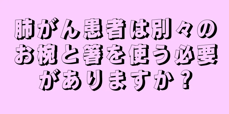 肺がん患者は別々のお椀と箸を使う必要がありますか？