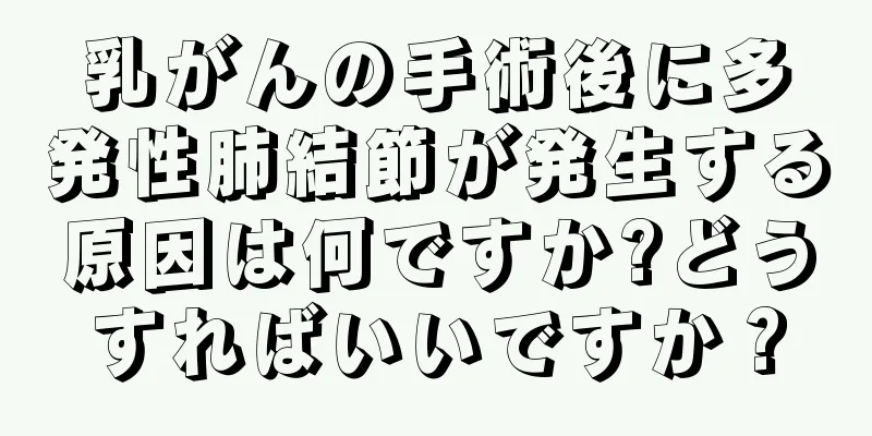 乳がんの手術後に多発性肺結節が発生する原因は何ですか?どうすればいいですか？