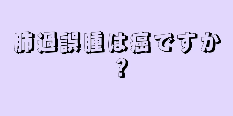 肺過誤腫は癌ですか？