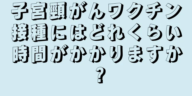 子宮頸がんワクチン接種にはどれくらい時間がかかりますか？