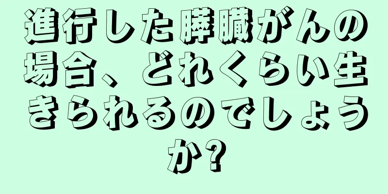 進行した膵臓がんの場合、どれくらい生きられるのでしょうか?