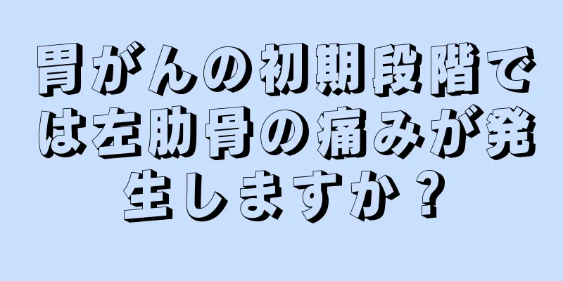 胃がんの初期段階では左肋骨の痛みが発生しますか？