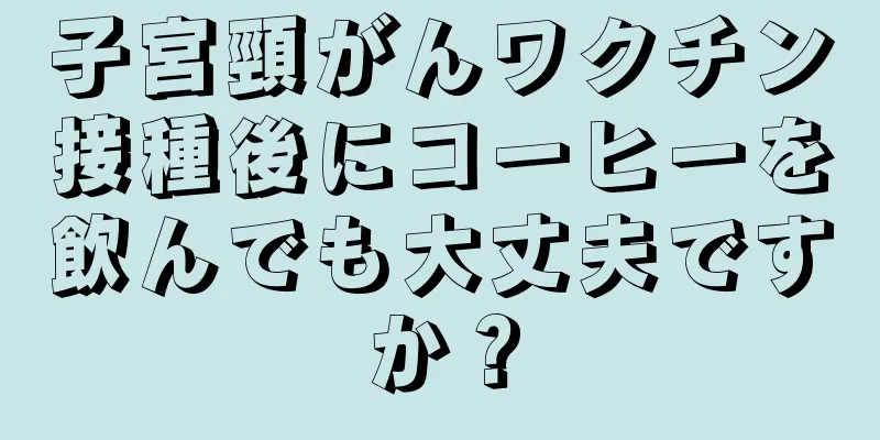 子宮頸がんワクチン接種後にコーヒーを飲んでも大丈夫ですか？