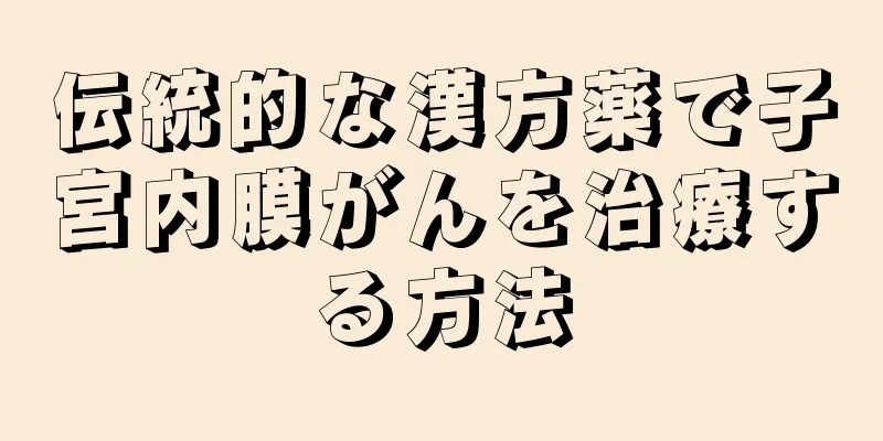 伝統的な漢方薬で子宮内膜がんを治療する方法