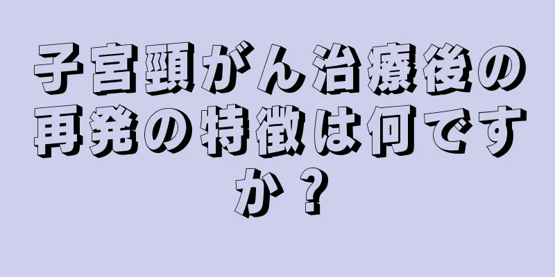 子宮頸がん治療後の再発の特徴は何ですか？