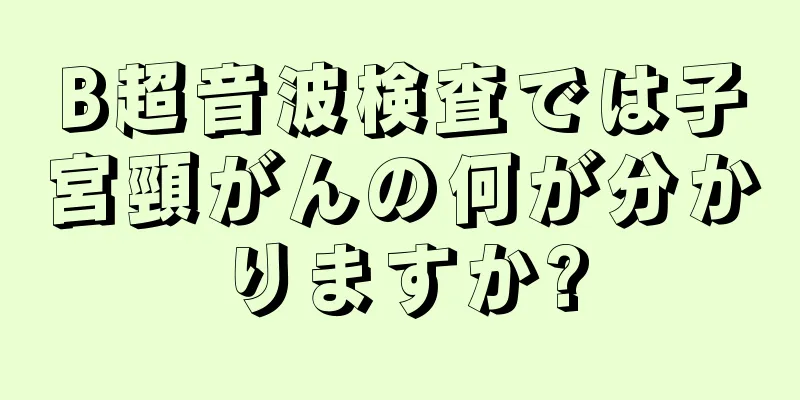 B超音波検査では子宮頸がんの何が分かりますか?