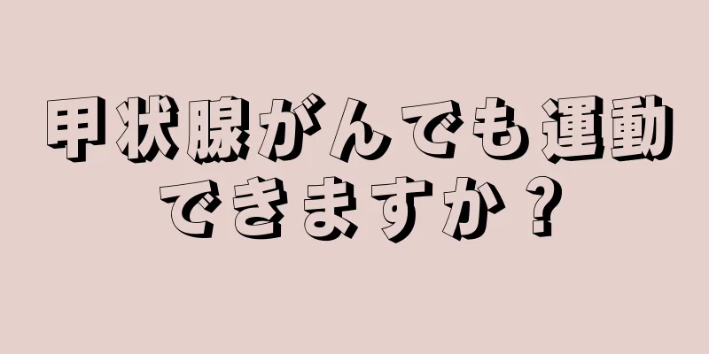 甲状腺がんでも運動できますか？