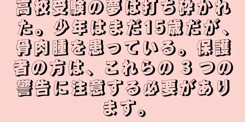 高校受験の夢は打ち砕かれた。少年はまだ15歳だが、骨肉腫を患っている。保護者の方は、これらの 3 つの警告に注意する必要があります。