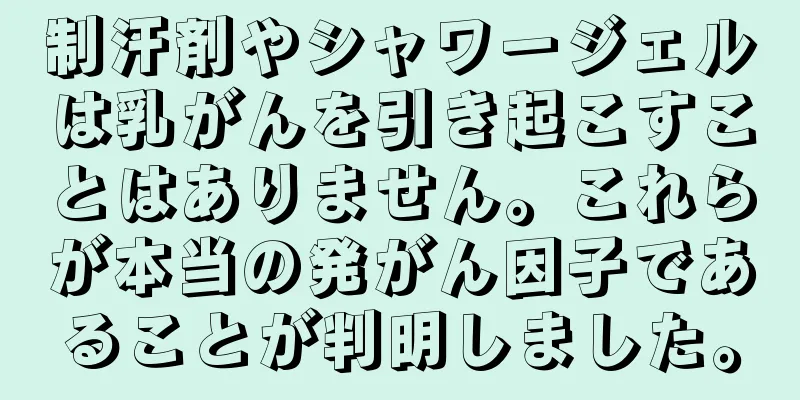 制汗剤やシャワージェルは乳がんを引き起こすことはありません。これらが本当の発がん因子であることが判明しました。