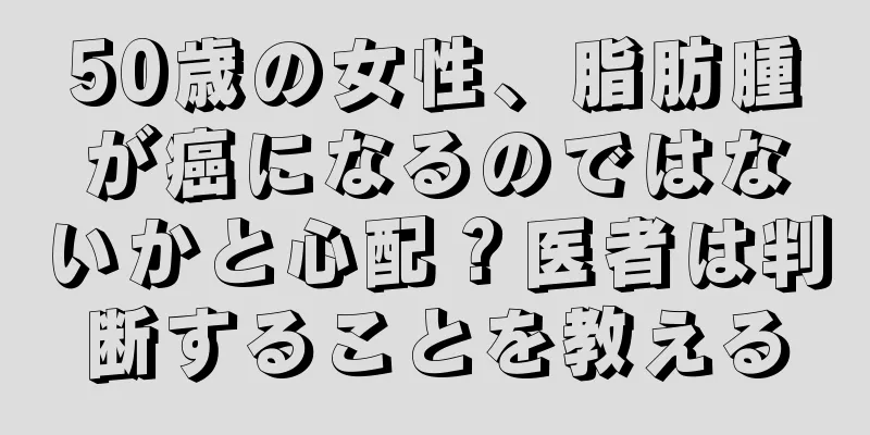 50歳の女性、脂肪腫が癌になるのではないかと心配？医者は判断することを教える