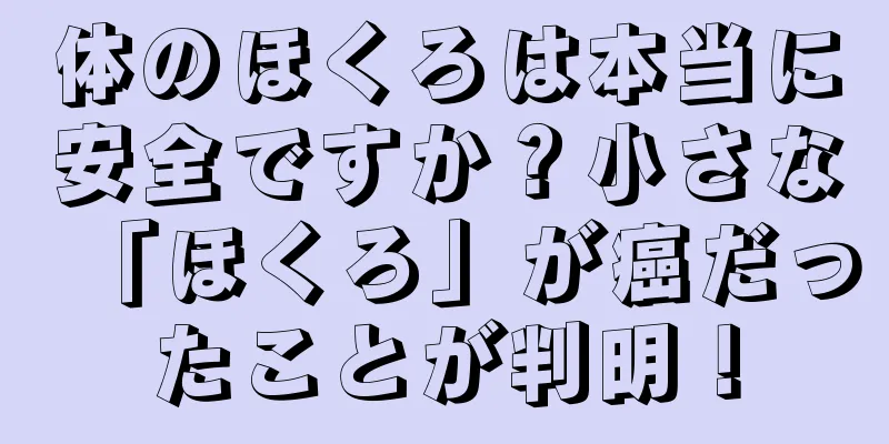 体のほくろは本当に安全ですか？小さな「ほくろ」が癌だったことが判明！