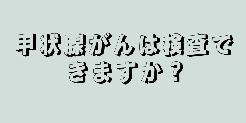 甲状腺がんは検査できますか？