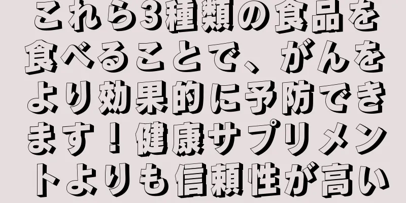 これら3種類の食品を食べることで、がんをより効果的に予防できます！健康サプリメントよりも信頼性が高い