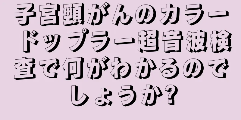 子宮頸がんのカラードップラー超音波検査で何がわかるのでしょうか?