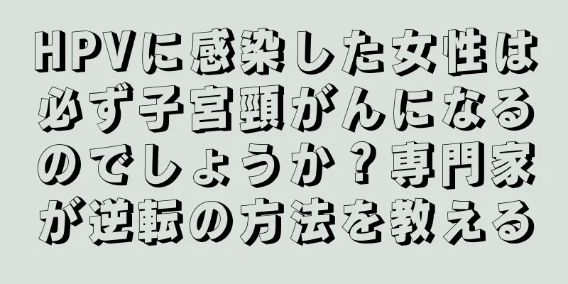 HPVに感染した女性は必ず子宮頸がんになるのでしょうか？専門家が逆転の方法を教える