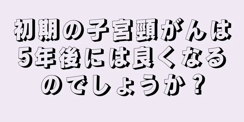 初期の子宮頸がんは5年後には良くなるのでしょうか？