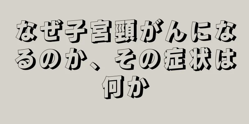 なぜ子宮頸がんになるのか、その症状は何か