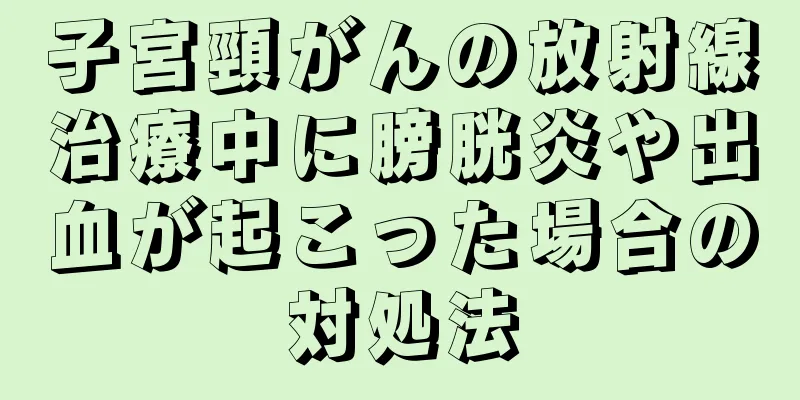 子宮頸がんの放射線治療中に膀胱炎や出血が起こった場合の対処法