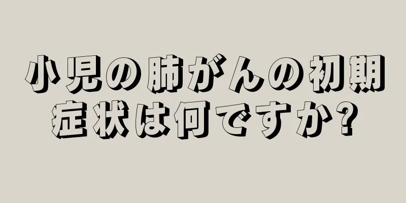 小児の肺がんの初期症状は何ですか?