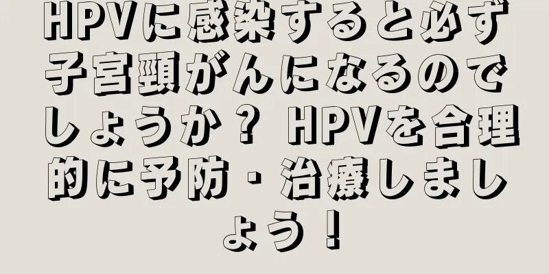 HPVに感染すると必ず子宮頸がんになるのでしょうか？ HPVを合理的に予防・治療しましょう！
