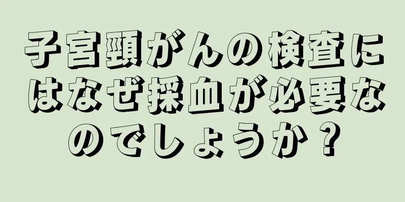 子宮頸がんの検査にはなぜ採血が必要なのでしょうか？