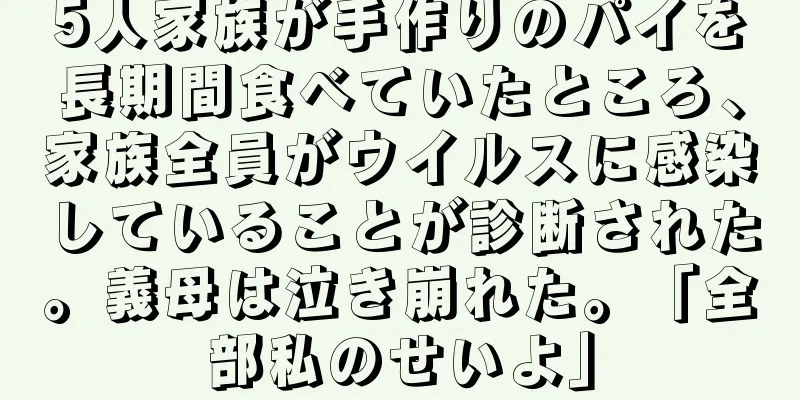 5人家族が手作りのパイを長期間食べていたところ、家族全員がウイルスに感染していることが診断された。義母は泣き崩れた。「全部私のせいよ」