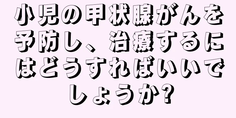 小児の甲状腺がんを予防し、治療するにはどうすればいいでしょうか?