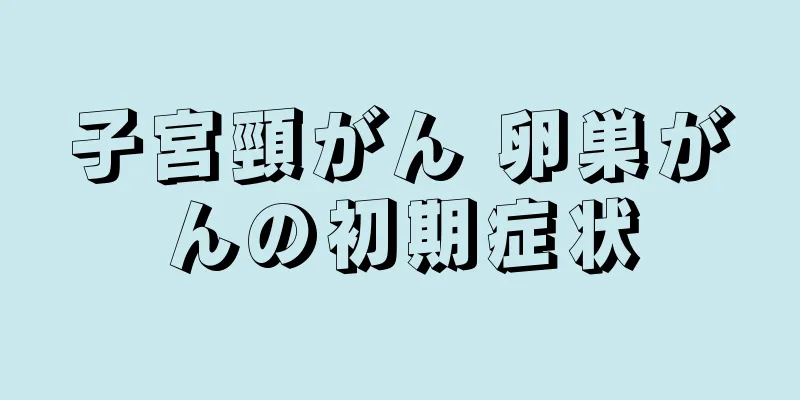 子宮頸がん 卵巣がんの初期症状