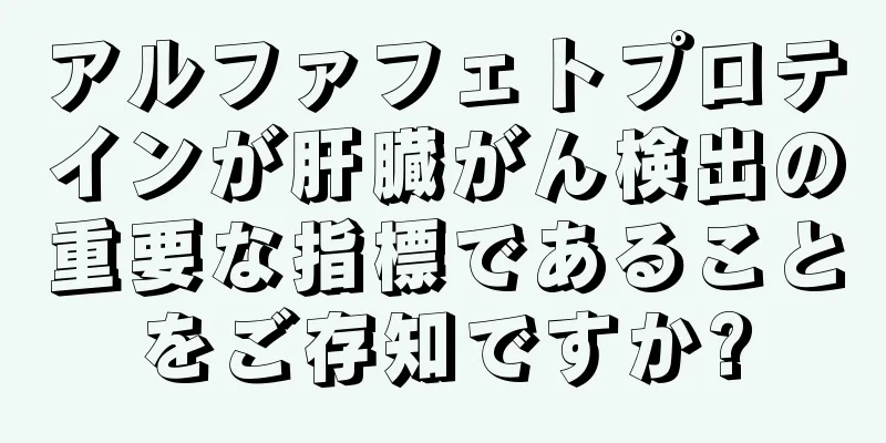 アルファフェトプロテインが肝臓がん検出の重要な指標であることをご存知ですか?