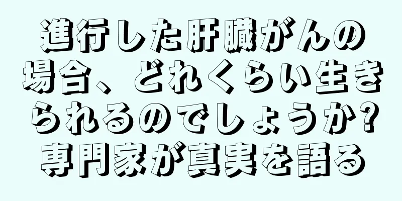 進行した肝臓がんの場合、どれくらい生きられるのでしょうか?専門家が真実を語る