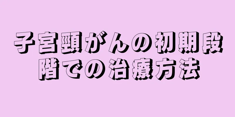 子宮頸がんの初期段階での治療方法