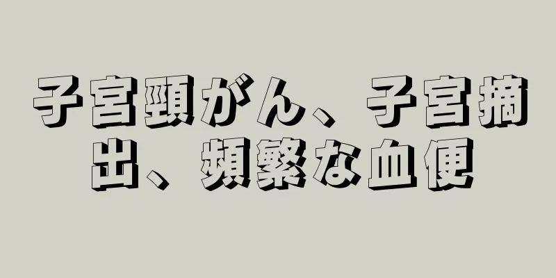 子宮頸がん、子宮摘出、頻繁な血便
