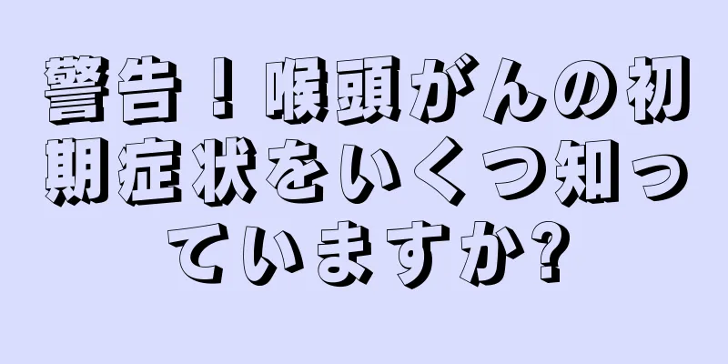 警告！喉頭がんの初期症状をいくつ知っていますか?