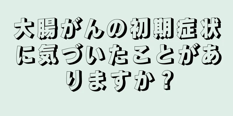 大腸がんの初期症状に気づいたことがありますか？