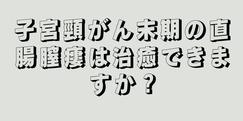 子宮頸がん末期の直腸膣瘻は治癒できますか？