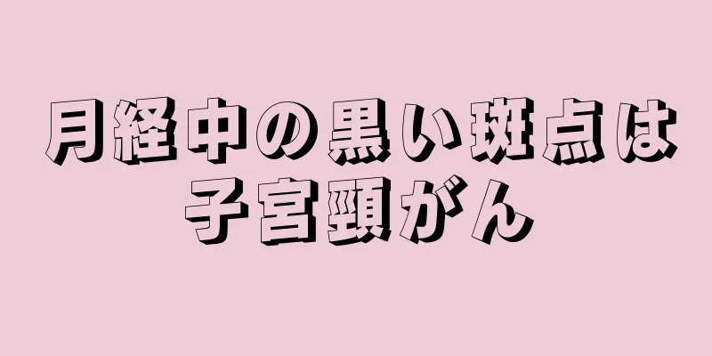 月経中の黒い斑点は子宮頸がん