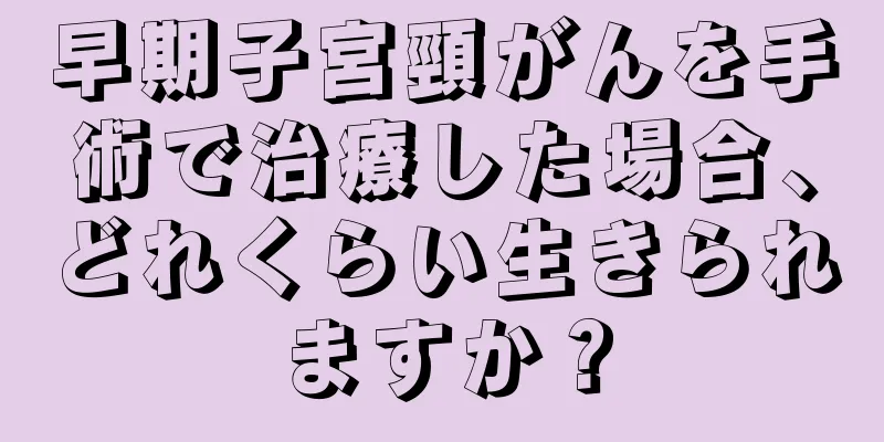 早期子宮頸がんを手術で治療した場合、どれくらい生きられますか？