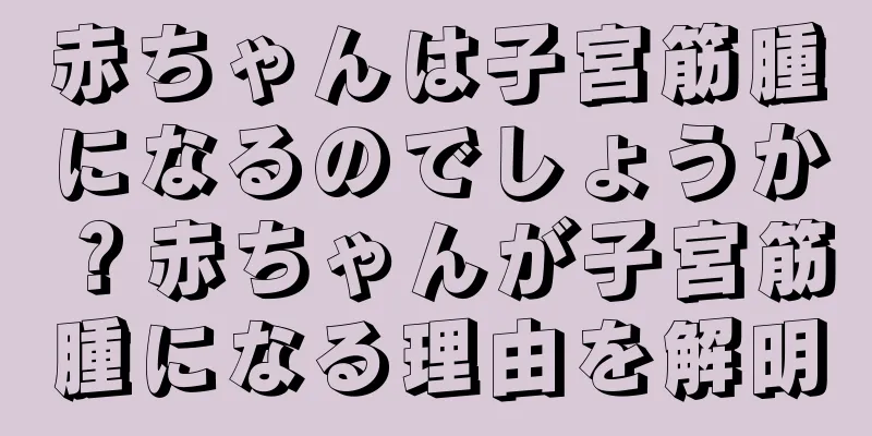 赤ちゃんは子宮筋腫になるのでしょうか？赤ちゃんが子宮筋腫になる理由を解明