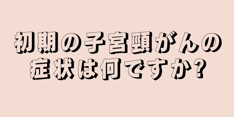 初期の子宮頸がんの症状は何ですか?
