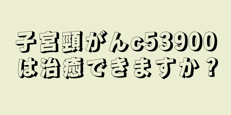 子宮頸がんc53900は治癒できますか？