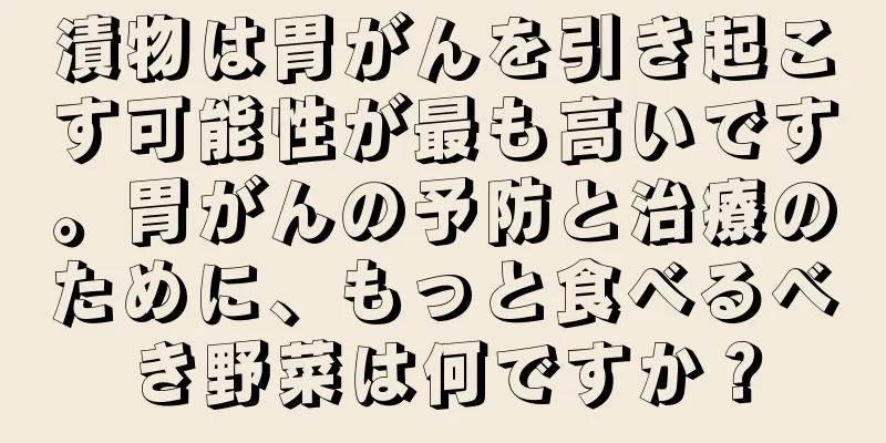 漬物は胃がんを引き起こす可能性が最も高いです。胃がんの予防と治療のために、もっと食べるべき野菜は何ですか？