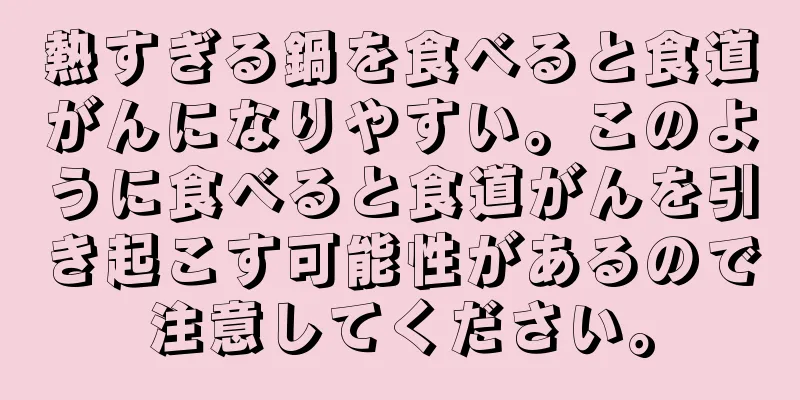 熱すぎる鍋を食べると食道がんになりやすい。このように食べると食道がんを引き起こす可能性があるので注意してください。