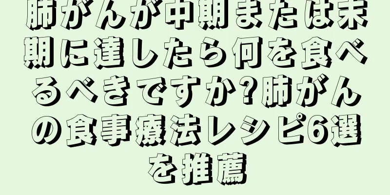 肺がんが中期または末期に達したら何を食べるべきですか?肺がんの食事療法レシピ6選を推薦