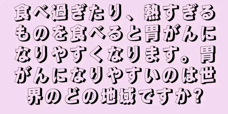 食べ過ぎたり、熱すぎるものを食べると胃がんになりやすくなります。胃がんになりやすいのは世界のどの地域ですか?