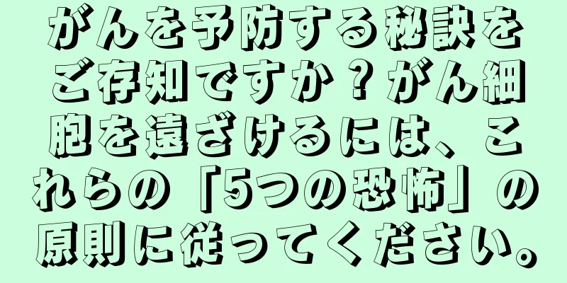 がんを予防する秘訣をご存知ですか？がん細胞を遠ざけるには、これらの「5つの恐怖」の原則に従ってください。