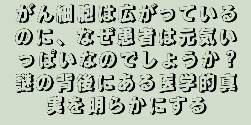 がん細胞は広がっているのに、なぜ患者は元気いっぱいなのでしょうか？謎の背後にある医学的真実を明らかにする