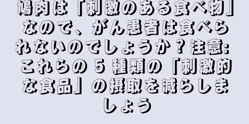 鳩肉は「刺激のある食べ物」なので、がん患者は食べられないのでしょうか？注意: これらの 5 種類の「刺激的な食品」の摂取を減らしましょう