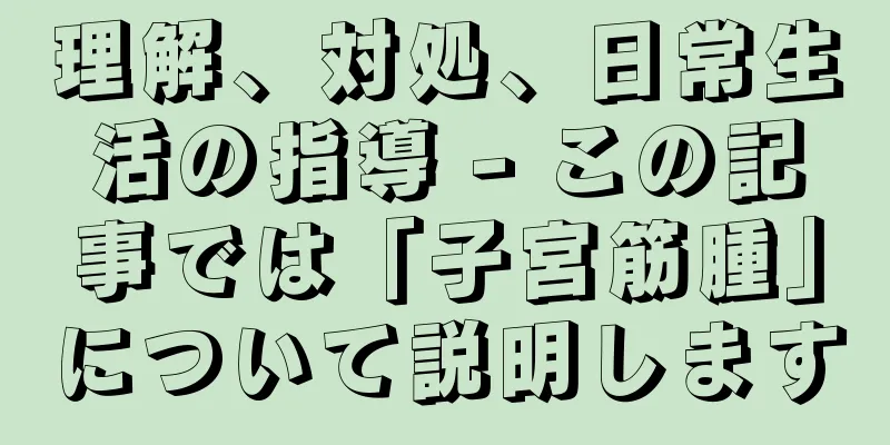理解、対処、日常生活の指導 - この記事では「子宮筋腫」について説明します